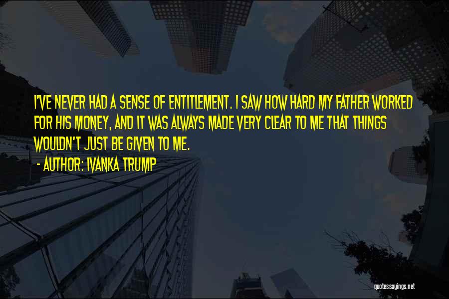 Ivanka Trump Quotes: I've Never Had A Sense Of Entitlement. I Saw How Hard My Father Worked For His Money, And It Was