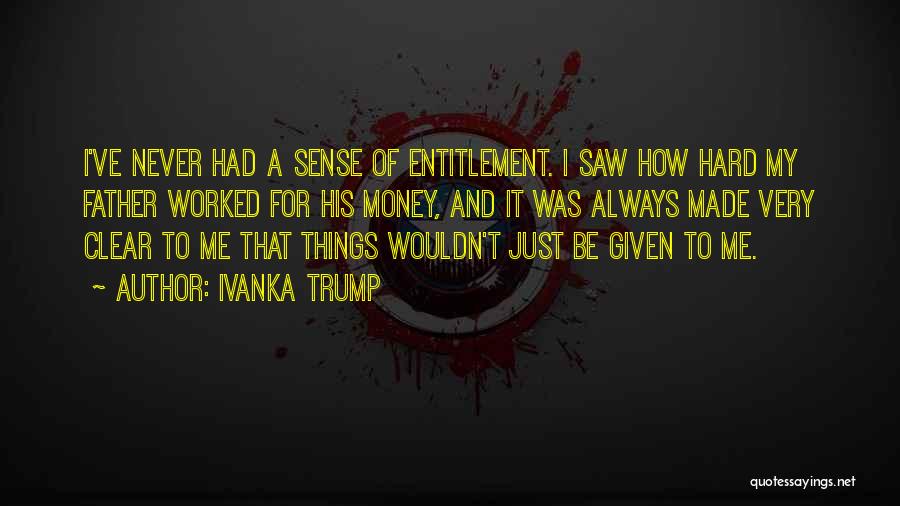 Ivanka Trump Quotes: I've Never Had A Sense Of Entitlement. I Saw How Hard My Father Worked For His Money, And It Was