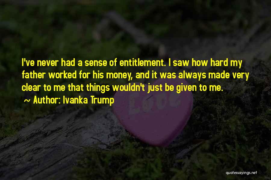 Ivanka Trump Quotes: I've Never Had A Sense Of Entitlement. I Saw How Hard My Father Worked For His Money, And It Was