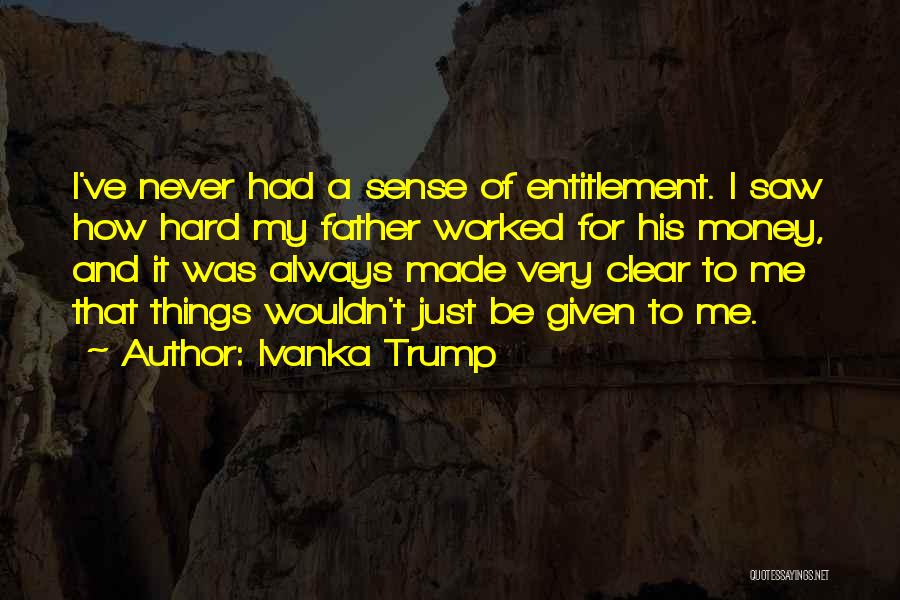 Ivanka Trump Quotes: I've Never Had A Sense Of Entitlement. I Saw How Hard My Father Worked For His Money, And It Was