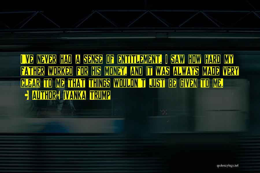 Ivanka Trump Quotes: I've Never Had A Sense Of Entitlement. I Saw How Hard My Father Worked For His Money, And It Was