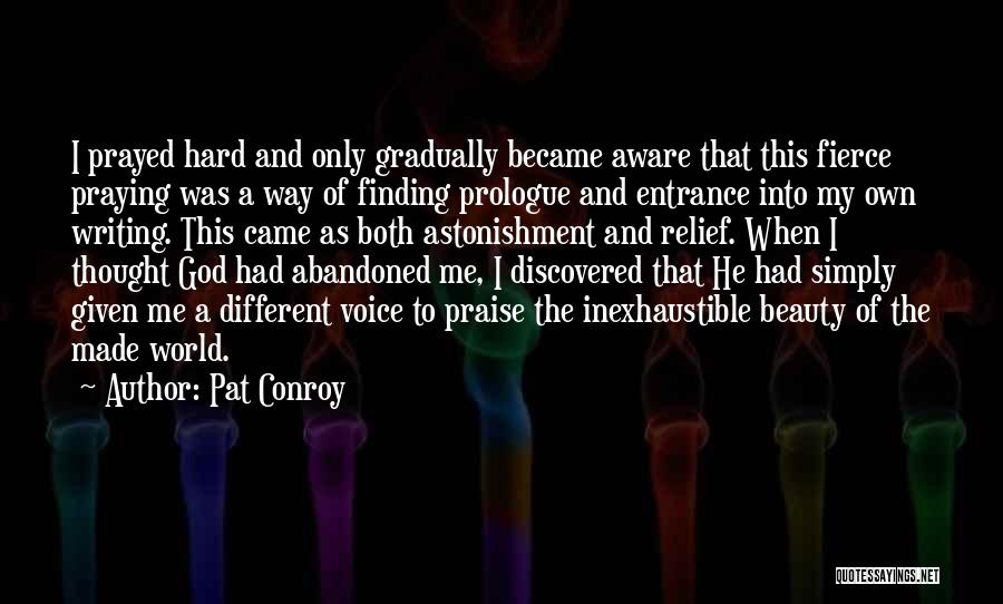 Pat Conroy Quotes: I Prayed Hard And Only Gradually Became Aware That This Fierce Praying Was A Way Of Finding Prologue And Entrance