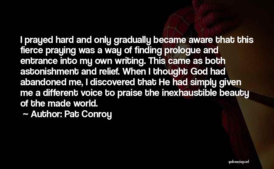 Pat Conroy Quotes: I Prayed Hard And Only Gradually Became Aware That This Fierce Praying Was A Way Of Finding Prologue And Entrance