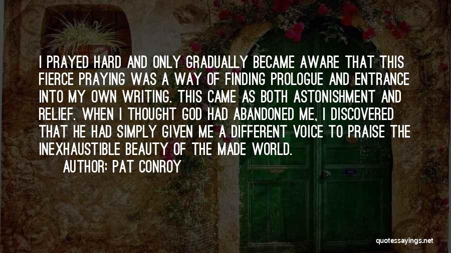 Pat Conroy Quotes: I Prayed Hard And Only Gradually Became Aware That This Fierce Praying Was A Way Of Finding Prologue And Entrance