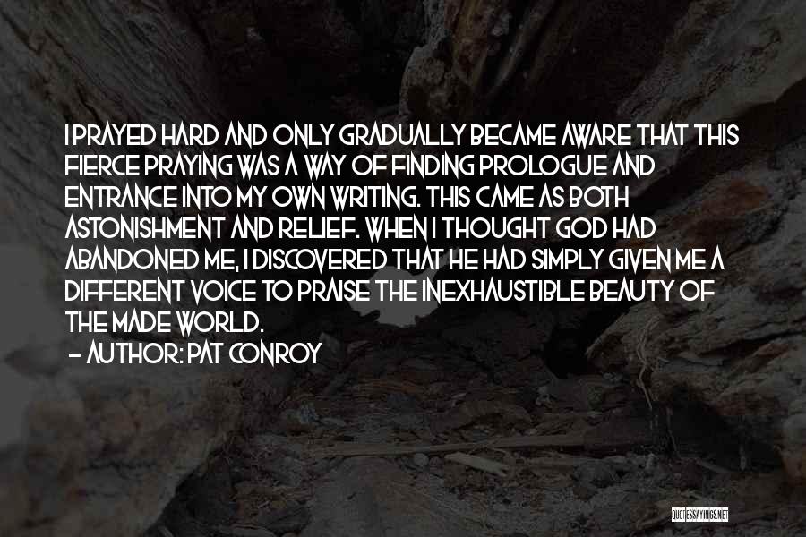 Pat Conroy Quotes: I Prayed Hard And Only Gradually Became Aware That This Fierce Praying Was A Way Of Finding Prologue And Entrance