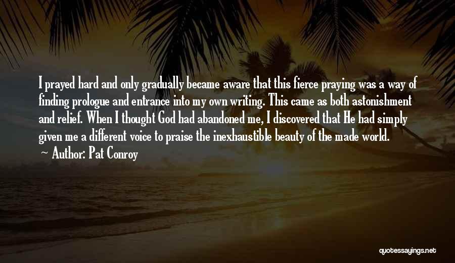 Pat Conroy Quotes: I Prayed Hard And Only Gradually Became Aware That This Fierce Praying Was A Way Of Finding Prologue And Entrance