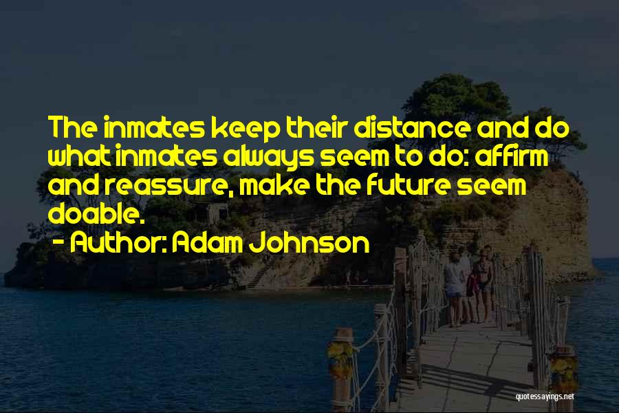 Adam Johnson Quotes: The Inmates Keep Their Distance And Do What Inmates Always Seem To Do: Affirm And Reassure, Make The Future Seem