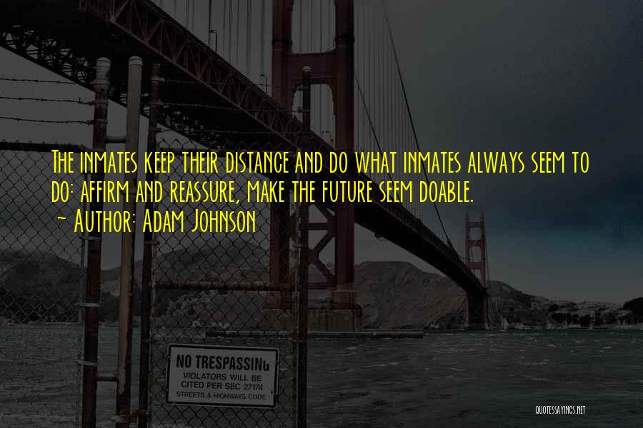 Adam Johnson Quotes: The Inmates Keep Their Distance And Do What Inmates Always Seem To Do: Affirm And Reassure, Make The Future Seem