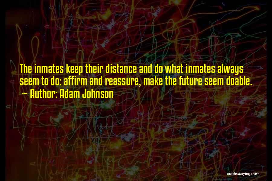 Adam Johnson Quotes: The Inmates Keep Their Distance And Do What Inmates Always Seem To Do: Affirm And Reassure, Make The Future Seem