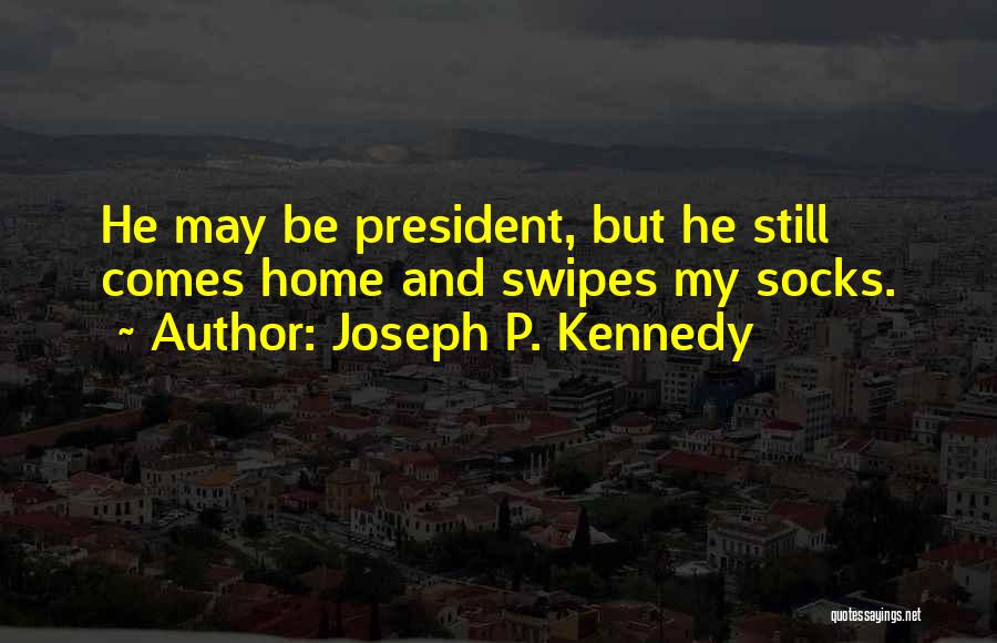 Joseph P. Kennedy Quotes: He May Be President, But He Still Comes Home And Swipes My Socks.