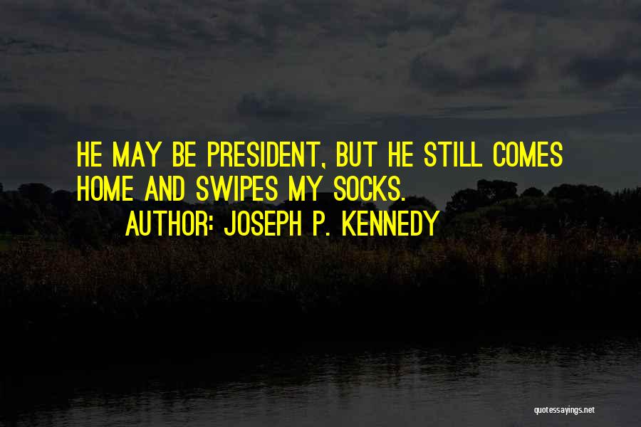 Joseph P. Kennedy Quotes: He May Be President, But He Still Comes Home And Swipes My Socks.