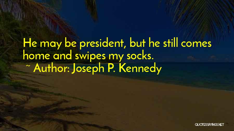 Joseph P. Kennedy Quotes: He May Be President, But He Still Comes Home And Swipes My Socks.