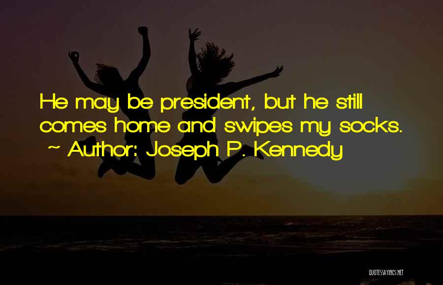 Joseph P. Kennedy Quotes: He May Be President, But He Still Comes Home And Swipes My Socks.