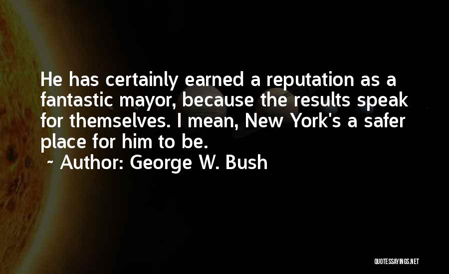 George W. Bush Quotes: He Has Certainly Earned A Reputation As A Fantastic Mayor, Because The Results Speak For Themselves. I Mean, New York's