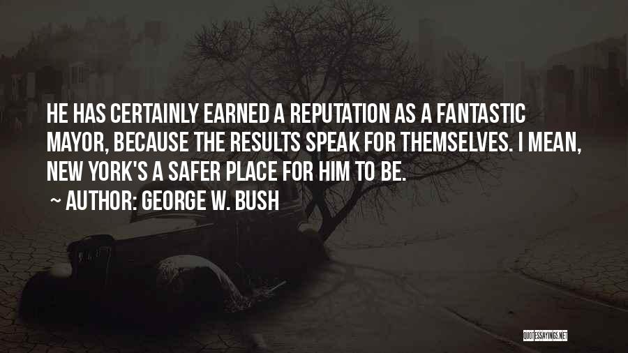 George W. Bush Quotes: He Has Certainly Earned A Reputation As A Fantastic Mayor, Because The Results Speak For Themselves. I Mean, New York's