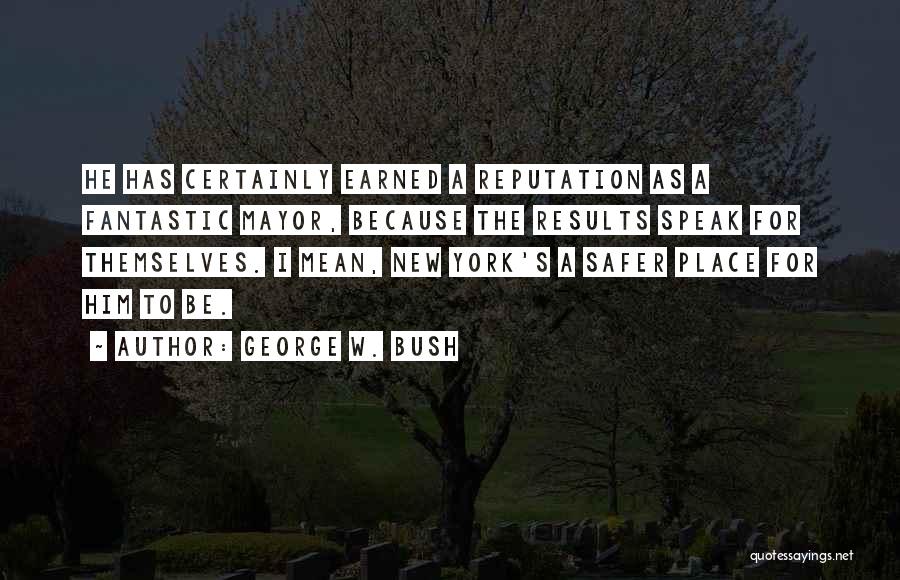 George W. Bush Quotes: He Has Certainly Earned A Reputation As A Fantastic Mayor, Because The Results Speak For Themselves. I Mean, New York's