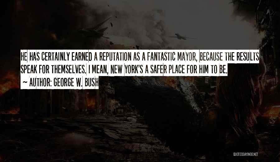 George W. Bush Quotes: He Has Certainly Earned A Reputation As A Fantastic Mayor, Because The Results Speak For Themselves. I Mean, New York's