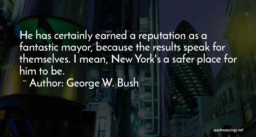 George W. Bush Quotes: He Has Certainly Earned A Reputation As A Fantastic Mayor, Because The Results Speak For Themselves. I Mean, New York's