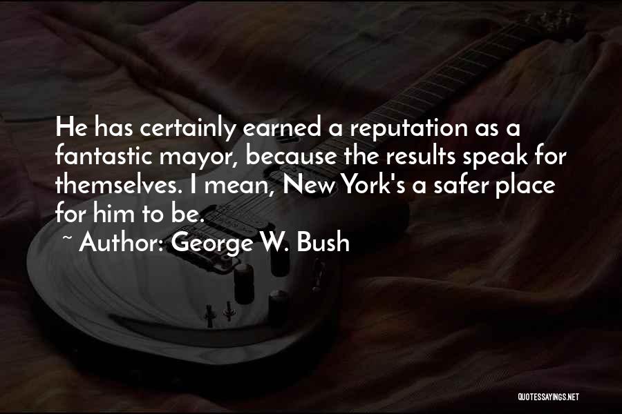 George W. Bush Quotes: He Has Certainly Earned A Reputation As A Fantastic Mayor, Because The Results Speak For Themselves. I Mean, New York's