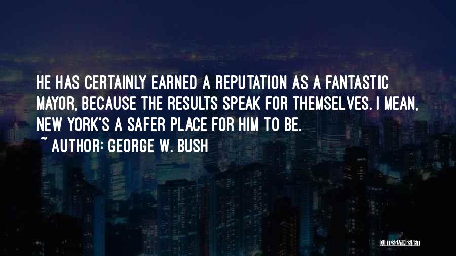 George W. Bush Quotes: He Has Certainly Earned A Reputation As A Fantastic Mayor, Because The Results Speak For Themselves. I Mean, New York's