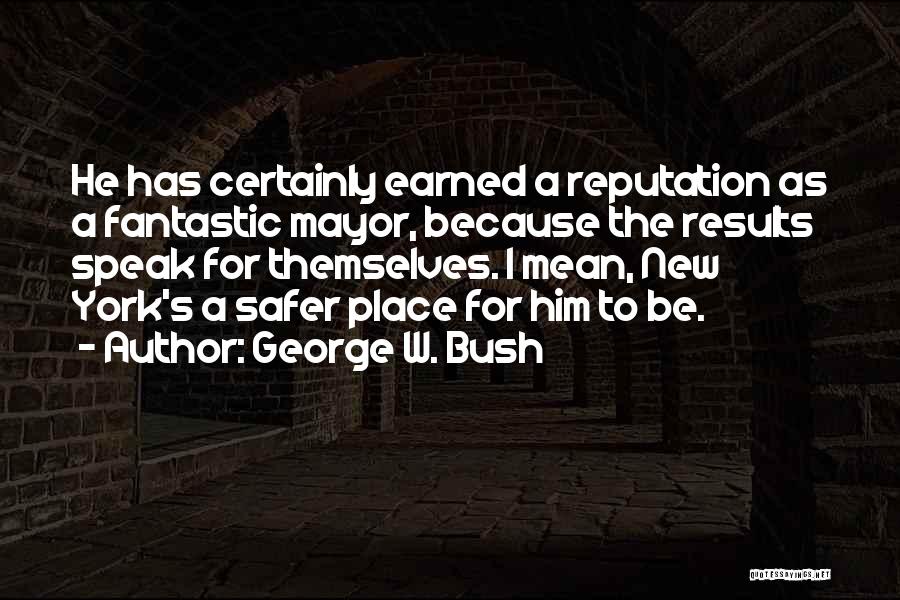 George W. Bush Quotes: He Has Certainly Earned A Reputation As A Fantastic Mayor, Because The Results Speak For Themselves. I Mean, New York's