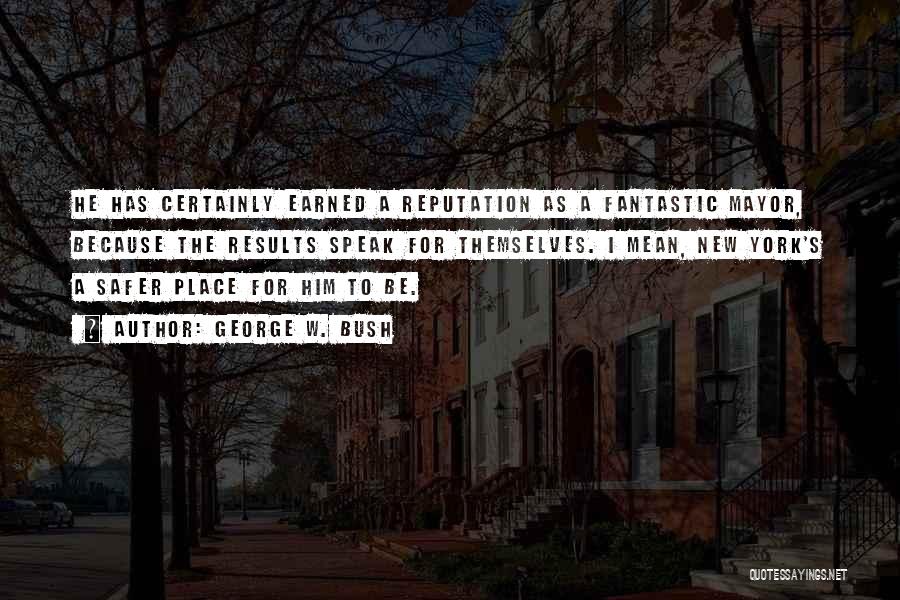 George W. Bush Quotes: He Has Certainly Earned A Reputation As A Fantastic Mayor, Because The Results Speak For Themselves. I Mean, New York's