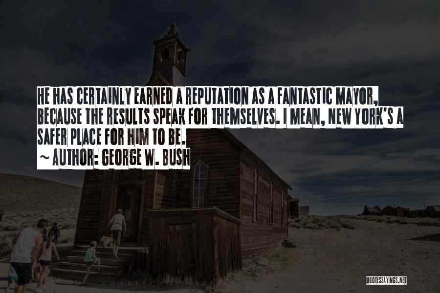 George W. Bush Quotes: He Has Certainly Earned A Reputation As A Fantastic Mayor, Because The Results Speak For Themselves. I Mean, New York's