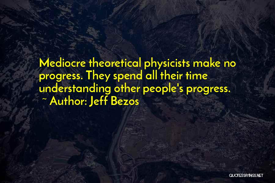 Jeff Bezos Quotes: Mediocre Theoretical Physicists Make No Progress. They Spend All Their Time Understanding Other People's Progress.