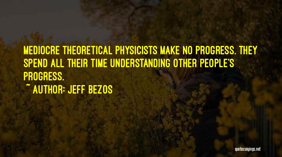 Jeff Bezos Quotes: Mediocre Theoretical Physicists Make No Progress. They Spend All Their Time Understanding Other People's Progress.