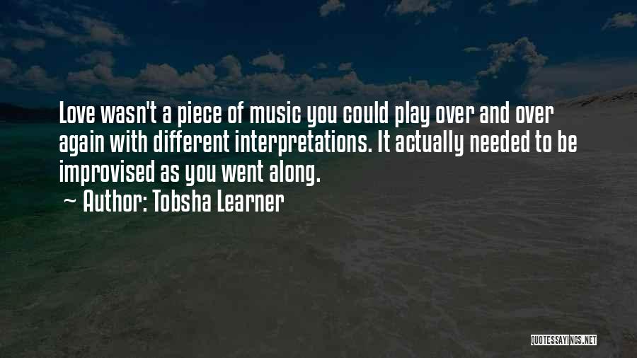 Tobsha Learner Quotes: Love Wasn't A Piece Of Music You Could Play Over And Over Again With Different Interpretations. It Actually Needed To