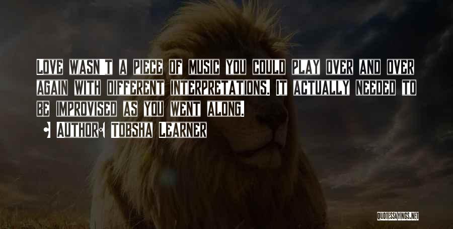 Tobsha Learner Quotes: Love Wasn't A Piece Of Music You Could Play Over And Over Again With Different Interpretations. It Actually Needed To