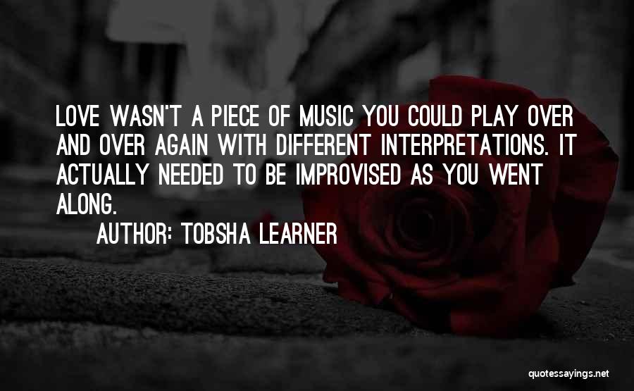 Tobsha Learner Quotes: Love Wasn't A Piece Of Music You Could Play Over And Over Again With Different Interpretations. It Actually Needed To