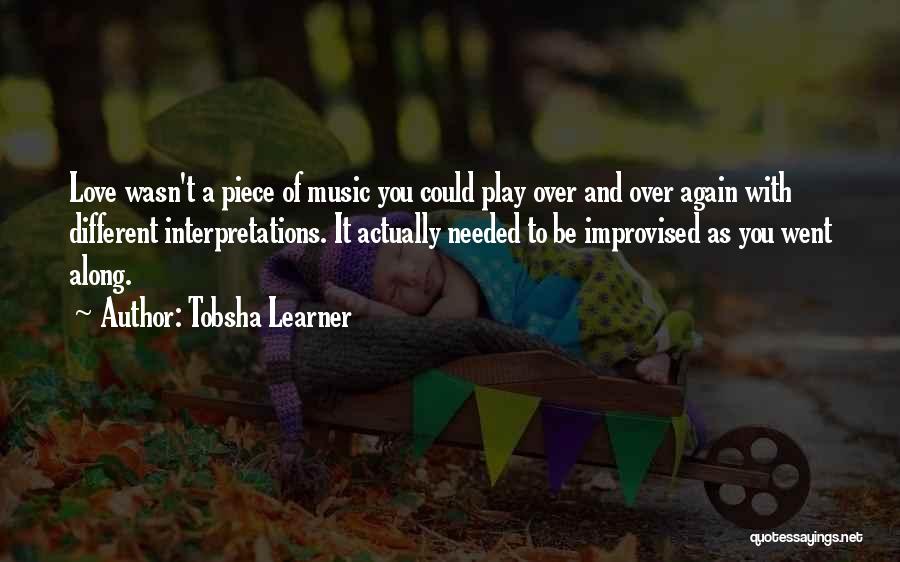 Tobsha Learner Quotes: Love Wasn't A Piece Of Music You Could Play Over And Over Again With Different Interpretations. It Actually Needed To