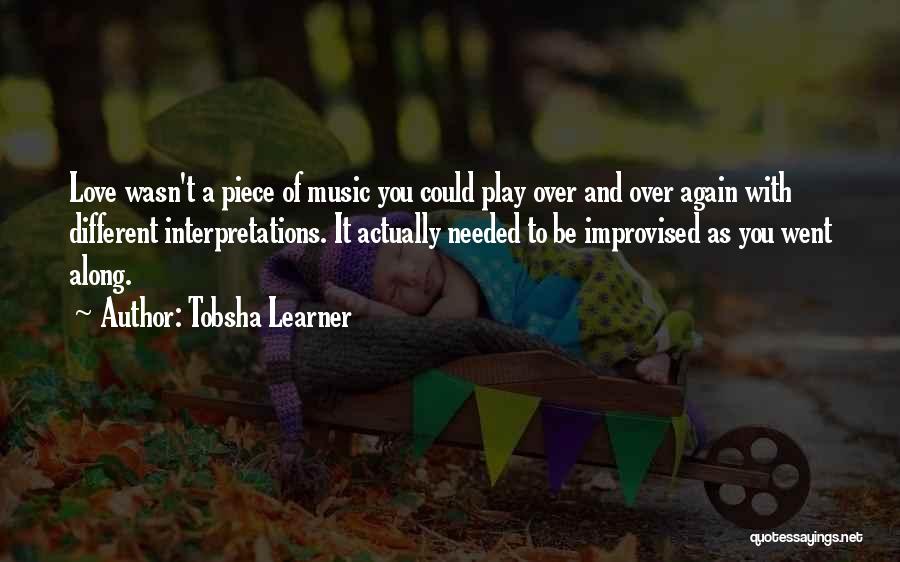 Tobsha Learner Quotes: Love Wasn't A Piece Of Music You Could Play Over And Over Again With Different Interpretations. It Actually Needed To