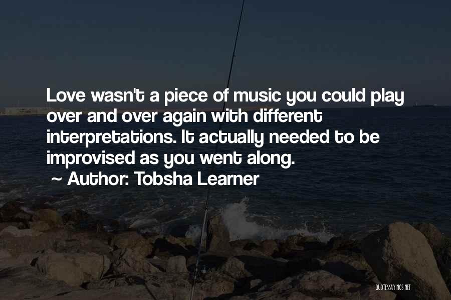 Tobsha Learner Quotes: Love Wasn't A Piece Of Music You Could Play Over And Over Again With Different Interpretations. It Actually Needed To