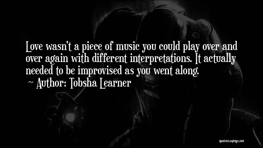 Tobsha Learner Quotes: Love Wasn't A Piece Of Music You Could Play Over And Over Again With Different Interpretations. It Actually Needed To