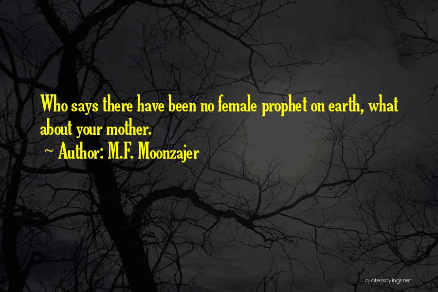 M.F. Moonzajer Quotes: Who Says There Have Been No Female Prophet On Earth, What About Your Mother.