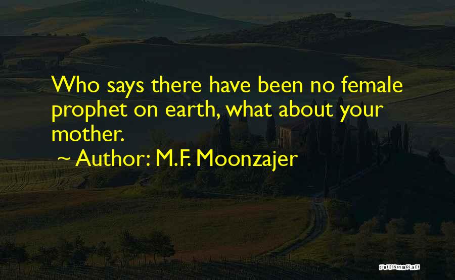 M.F. Moonzajer Quotes: Who Says There Have Been No Female Prophet On Earth, What About Your Mother.