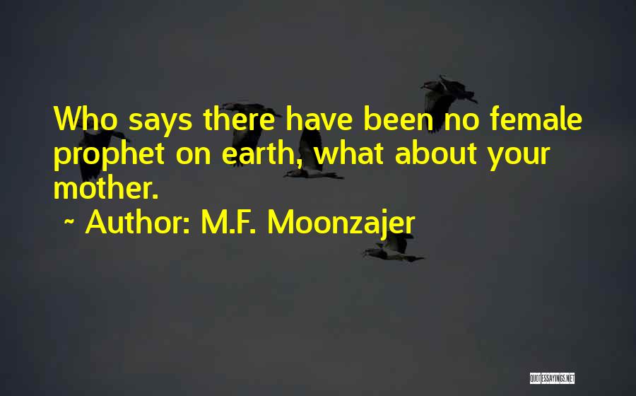 M.F. Moonzajer Quotes: Who Says There Have Been No Female Prophet On Earth, What About Your Mother.