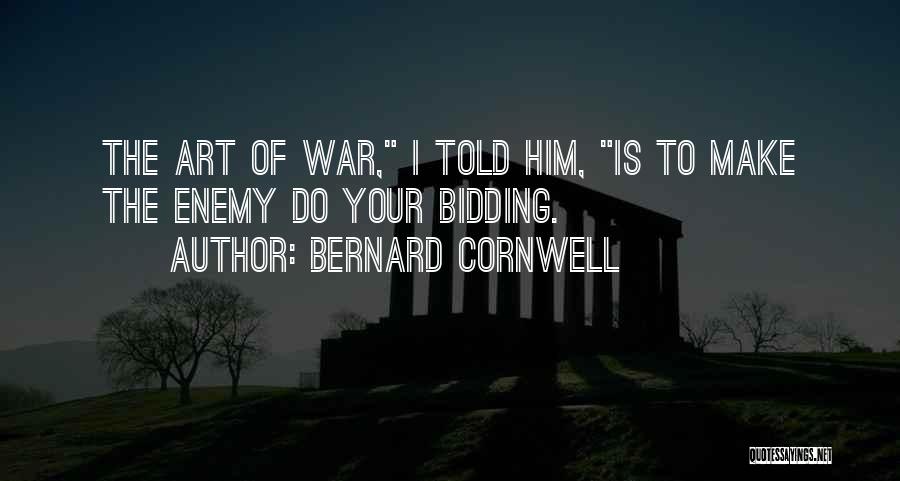 Bernard Cornwell Quotes: The Art Of War, I Told Him, Is To Make The Enemy Do Your Bidding.