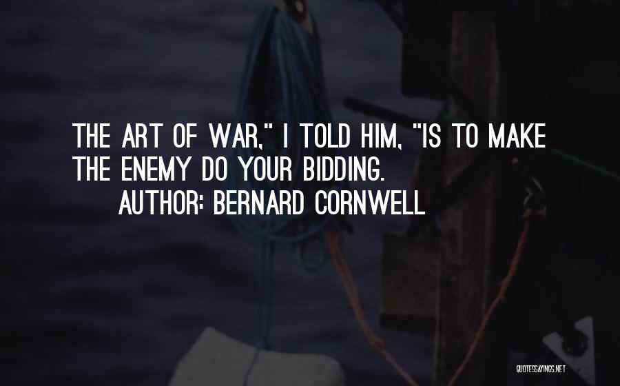 Bernard Cornwell Quotes: The Art Of War, I Told Him, Is To Make The Enemy Do Your Bidding.