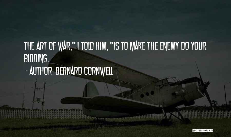 Bernard Cornwell Quotes: The Art Of War, I Told Him, Is To Make The Enemy Do Your Bidding.