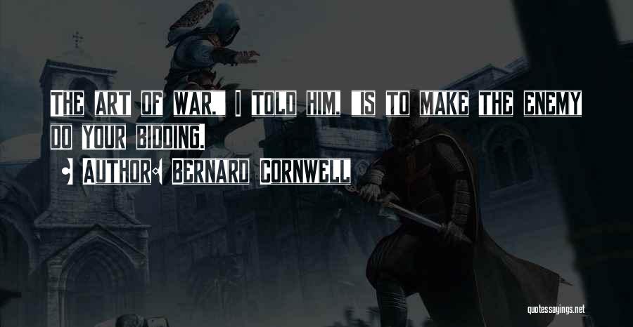 Bernard Cornwell Quotes: The Art Of War, I Told Him, Is To Make The Enemy Do Your Bidding.