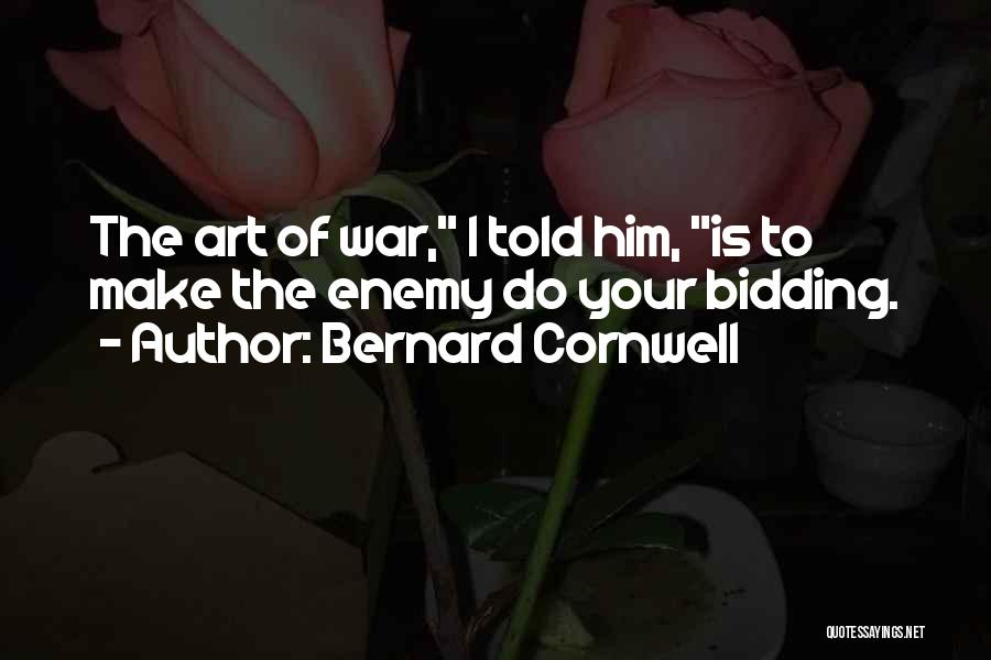 Bernard Cornwell Quotes: The Art Of War, I Told Him, Is To Make The Enemy Do Your Bidding.