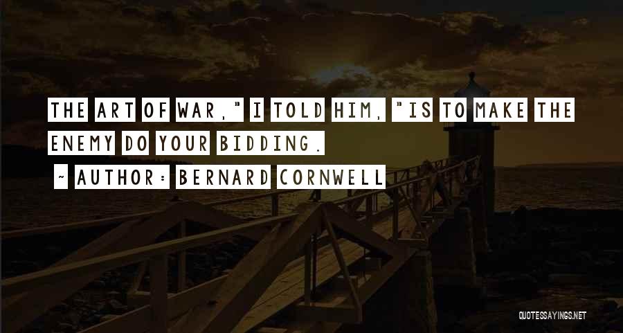 Bernard Cornwell Quotes: The Art Of War, I Told Him, Is To Make The Enemy Do Your Bidding.
