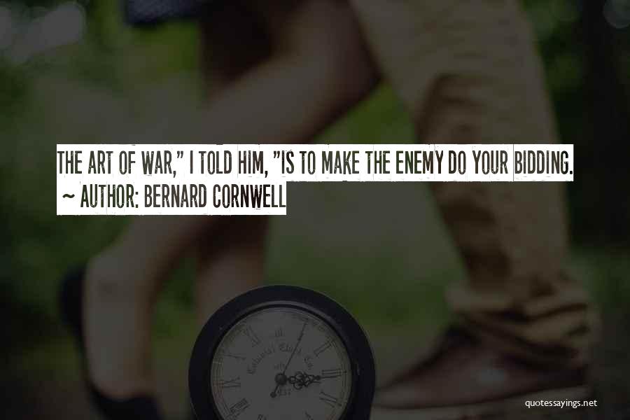 Bernard Cornwell Quotes: The Art Of War, I Told Him, Is To Make The Enemy Do Your Bidding.
