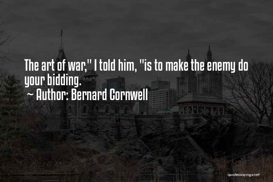 Bernard Cornwell Quotes: The Art Of War, I Told Him, Is To Make The Enemy Do Your Bidding.