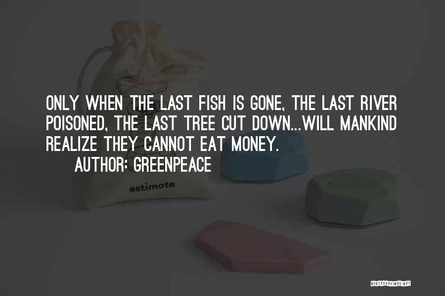 Greenpeace Quotes: Only When The Last Fish Is Gone, The Last River Poisoned, The Last Tree Cut Down...will Mankind Realize They Cannot