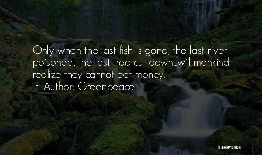 Greenpeace Quotes: Only When The Last Fish Is Gone, The Last River Poisoned, The Last Tree Cut Down...will Mankind Realize They Cannot