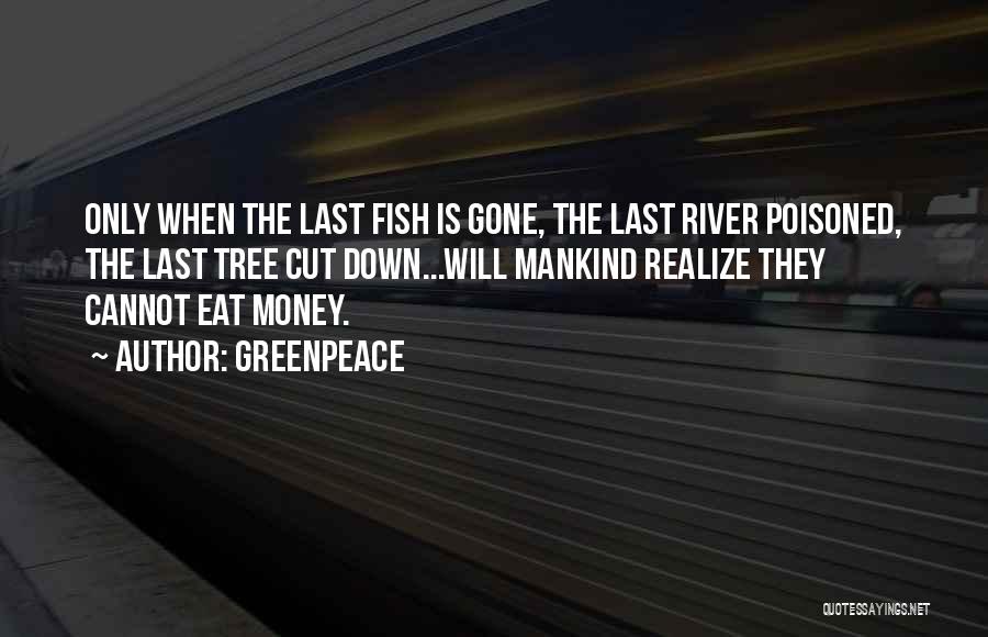 Greenpeace Quotes: Only When The Last Fish Is Gone, The Last River Poisoned, The Last Tree Cut Down...will Mankind Realize They Cannot